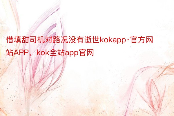 借填甜司机对路况没有逝世kokapp·官方网站APP，kok全站app官网