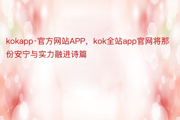 kokapp·官方网站APP，kok全站app官网将那份安宁与实力融进诗篇