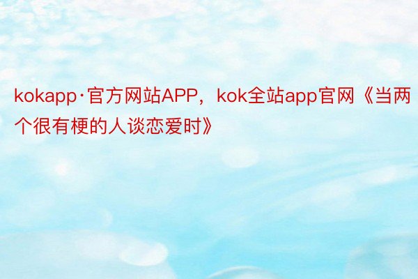 kokapp·官方网站APP，kok全站app官网《当两个很有梗的人谈恋爱时》 ​​​