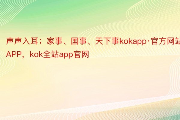 声声入耳；家事、国事、天下事kokapp·官方网站APP，kok全站app官网