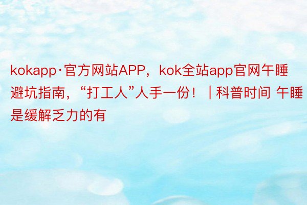 kokapp·官方网站APP，kok全站app官网午睡避坑指南，“打工人”人手一份！ | 科普时间 午睡是缓解乏力的有