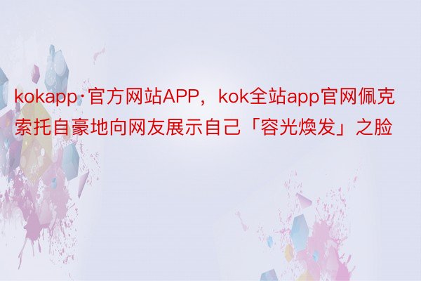 kokapp·官方网站APP，kok全站app官网佩克索托自豪地向网友展示自己「容光煥发」之脸