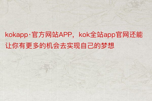 kokapp·官方网站APP，kok全站app官网还能让你有更多的机会去实现自己的梦想