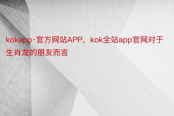 kokapp·官方网站APP，kok全站app官网对于生肖龙的朋友而言