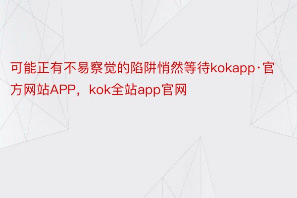 可能正有不易察觉的陷阱悄然等待kokapp·官方网站APP，kok全站app官网