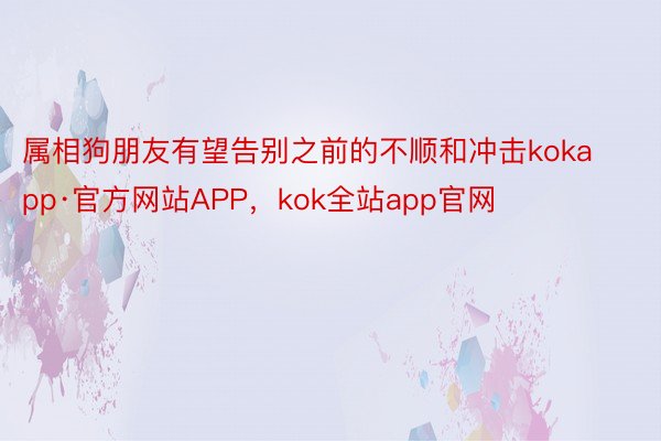 属相狗朋友有望告别之前的不顺和冲击kokapp·官方网站APP，kok全站app官网